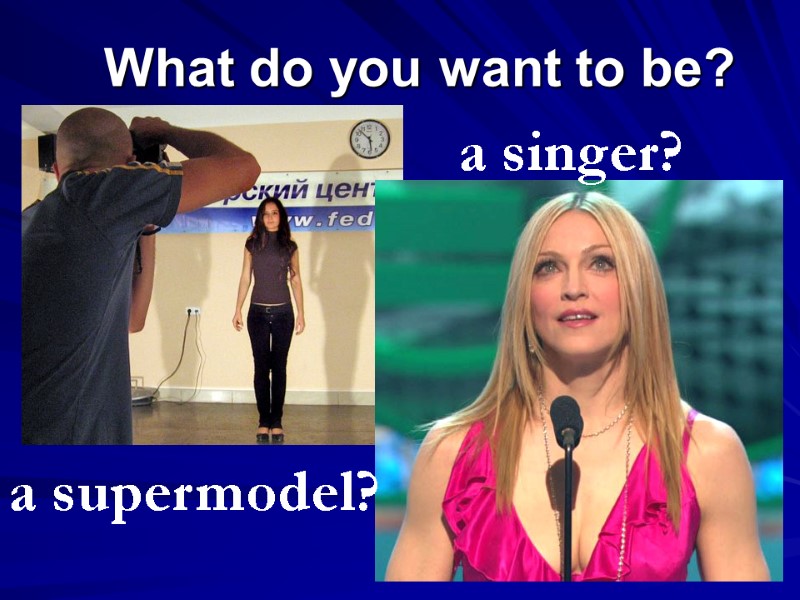 What do you want to be? a supermodel? a singer?